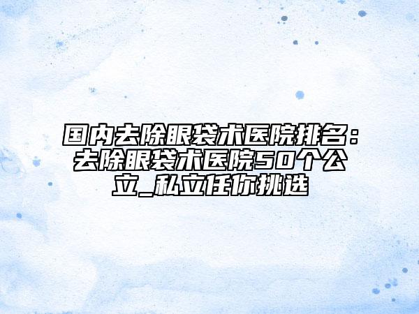 國內(nèi)去除眼袋術(shù)醫(yī)院排名：去除眼袋術(shù)醫(yī)院50個公立_私立任你挑選