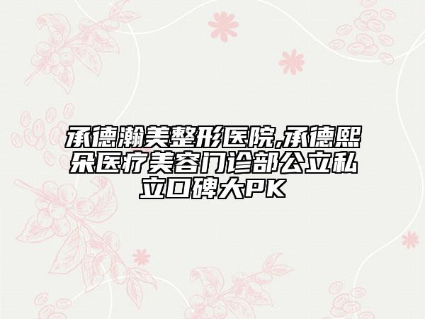 承德瀚美整形醫(yī)院,承德熙朵醫(yī)療美容門診部公立私立口碑大PK