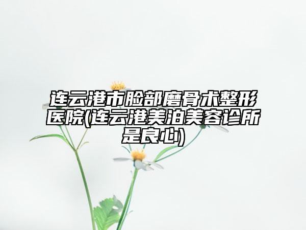 連云港市臉部磨骨術(shù)整形醫(yī)院(連云港美泊美容診所是良心)