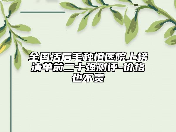 全國活眉毛種植醫(yī)院上榜清單前二十強測評-價格也不貴
