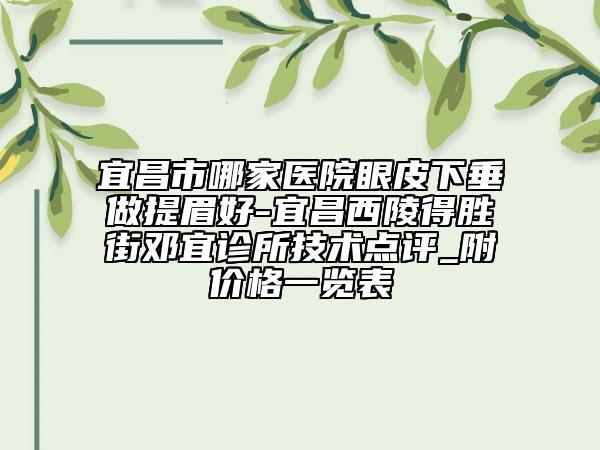 宜昌市哪家醫(yī)院眼皮下垂做提眉好-宜昌西陵得勝街鄧宜診所技術(shù)點評_附價格一覽表
