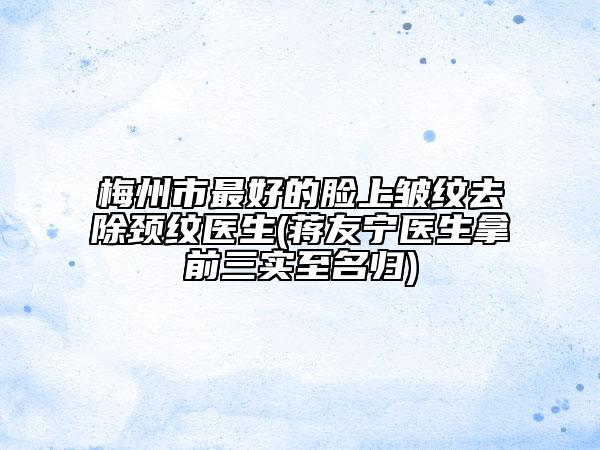梅州市最好的臉上皺紋去除頸紋醫(yī)生(蔣友寧醫(yī)生拿前三實至名歸)