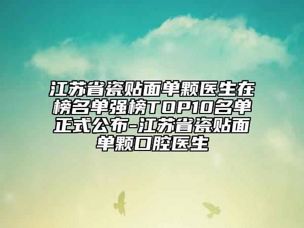 江蘇省瓷貼面單顆醫(yī)生在榜名單強(qiáng)榜TOP10名單正式公布-江蘇省瓷貼面單顆口腔醫(yī)生