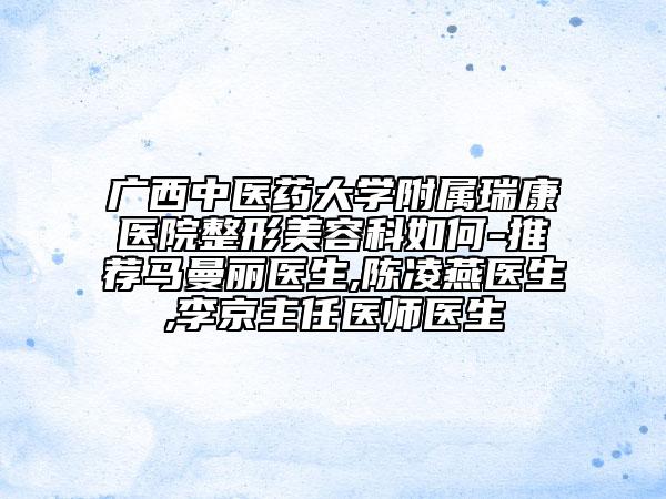 廣西中醫(yī)藥大學附屬瑞康醫(yī)院整形美容科如何-推薦馬曼麗醫(yī)生,陳凌燕醫(yī)生,李京主任醫(yī)師醫(yī)生