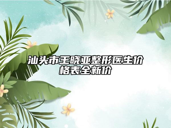 汕頭市王曉亞整形醫(yī)生價格表全新價