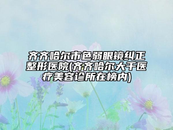 齊齊哈爾市色弱眼鏡糾正整形醫(yī)院(齊齊哈爾大千醫(yī)療美容診所在榜內(nèi))