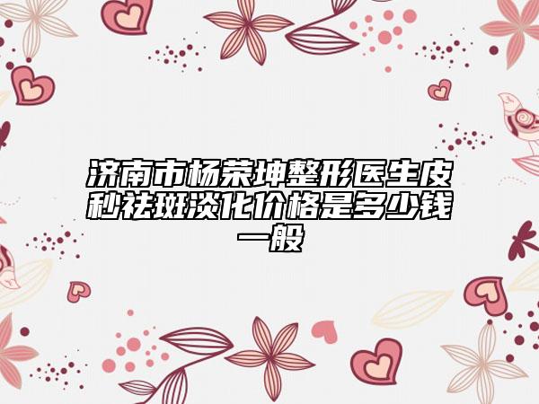 濟(jì)南市楊榮坤整形醫(yī)生皮秒祛斑淡化價(jià)格是多少錢一般