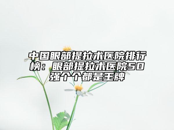中國眼部提拉術(shù)醫(yī)院排行榜：眼部提拉術(shù)醫(yī)院50強(qiáng)個(gè)個(gè)都是王牌