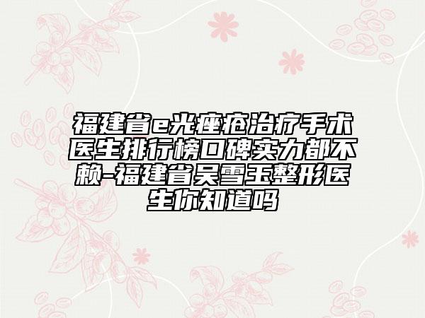 福建省e光痤瘡治療手術(shù)醫(yī)生排行榜口碑實(shí)力都不賴-福建省吳雪玉整形醫(yī)生你知道嗎