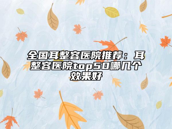 全國耳整容醫(yī)院推薦：耳整容醫(yī)院top50哪幾個效果好
