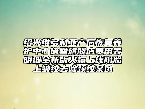 紹興維多利亞產后恢復養(yǎng)護中心諸暨旗艦店費用表明細全新版火爆上線附臉上皺紋去除頸紋案例