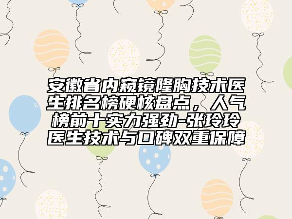 安徽省內(nèi)窺鏡隆胸技術醫(yī)生排名榜硬核盤點，人氣榜前十實力強勁-張玲玲醫(yī)生技術與口碑雙重保障