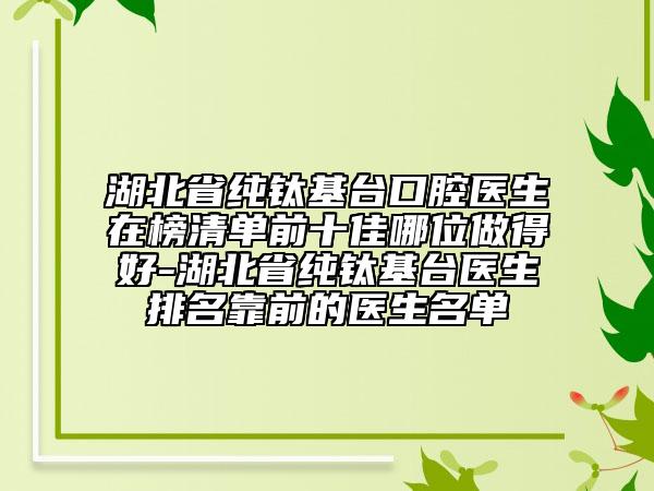 湖北省純鈦基臺(tái)口腔醫(yī)生在榜清單前十佳哪位做得好-湖北省純鈦基臺(tái)醫(yī)生排名靠前的醫(yī)生名單