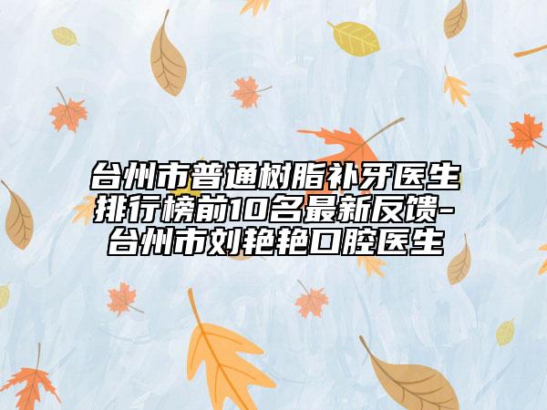 臺州市普通樹脂補牙醫(yī)生排行榜前10名最新反饋-臺州市劉艷艷口腔醫(yī)生