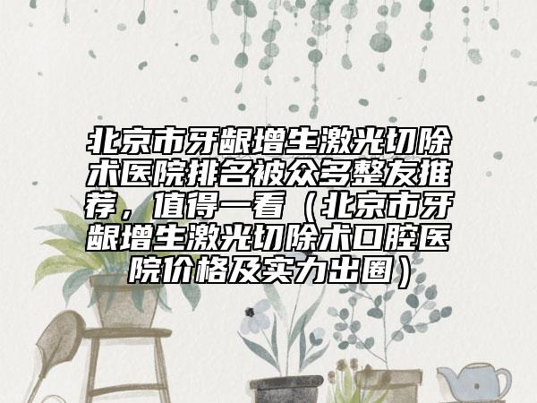 北京市牙齦增生激光切除術(shù)醫(yī)院排名被眾多整友推薦，值得一看（北京市牙齦增生激光切除術(shù)口腔醫(yī)院價(jià)格及實(shí)力出圈）
