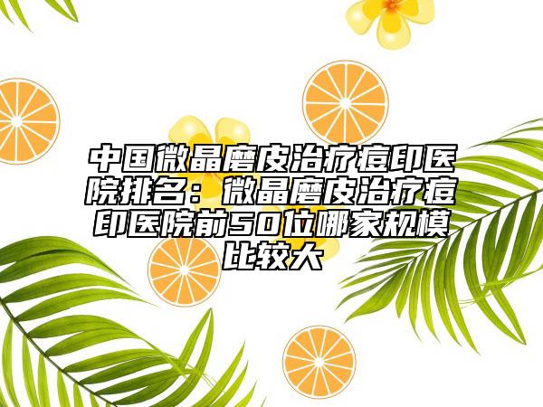 中國(guó)微晶磨皮治療痘印醫(yī)院排名：微晶磨皮治療痘印醫(yī)院前50位哪家規(guī)模比較大