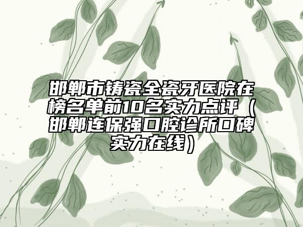 邯鄲市鑄瓷全瓷牙醫(yī)院在榜名單前10名實力點評（邯鄲連保強口腔診所口碑實力在線）