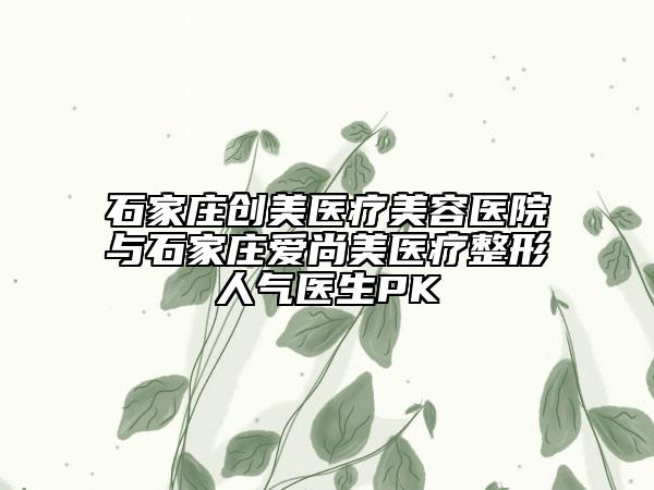 石家莊創(chuàng)美醫(yī)療美容醫(yī)院與石家莊愛(ài)尚美醫(yī)療整形人氣醫(yī)生PK
