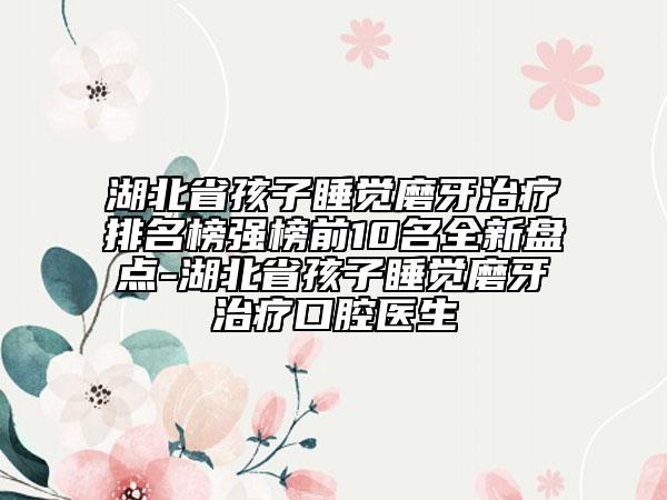 湖北省孩子睡覺(jué)磨牙治療排名榜強(qiáng)榜前10名全新盤(pán)點(diǎn)-湖北省孩子睡覺(jué)磨牙治療口腔醫(yī)生