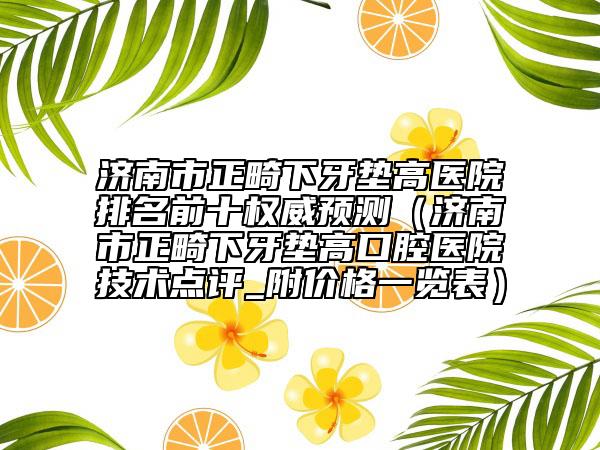 濟(jì)南市正畸下牙墊高醫(yī)院排名前十權(quán)威預(yù)測(cè)（濟(jì)南市正畸下牙墊高口腔醫(yī)院技術(shù)點(diǎn)評(píng)_附價(jià)格一覽表）