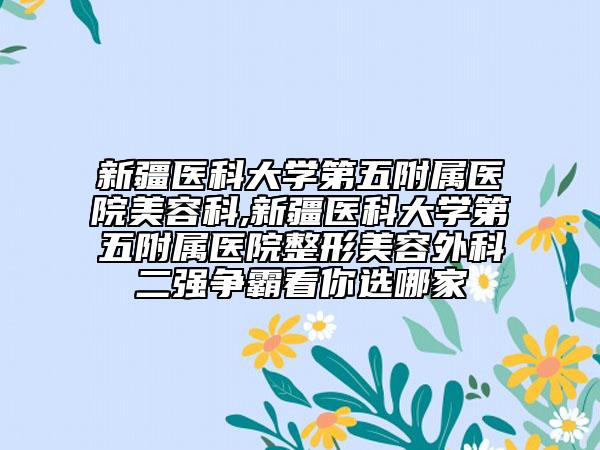 新疆醫(yī)科大學第五附屬醫(yī)院美容科,新疆醫(yī)科大學第五附屬醫(yī)院整形美容外科二強爭霸看你選哪家
