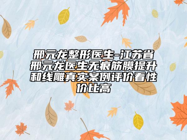 邢元龍整形醫(yī)生-江蘇省邢元龍醫(yī)生無痕筋膜提升和線雕真實(shí)案例評(píng)價(jià)看性價(jià)比高