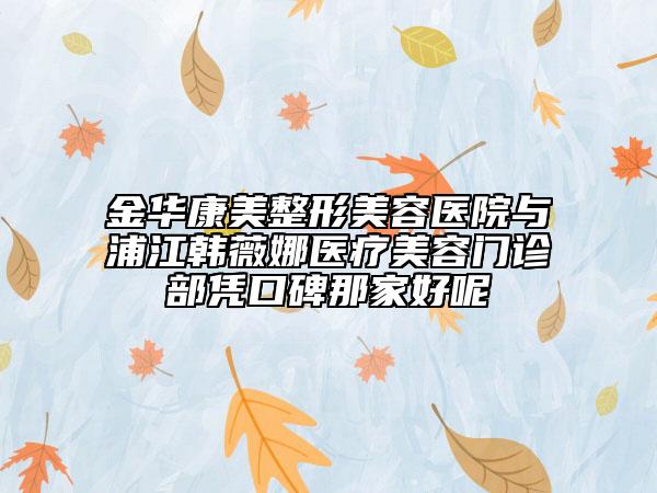 金華康美整形美容醫(yī)院與浦江韓薇娜醫(yī)療美容門診部憑口碑那家好呢