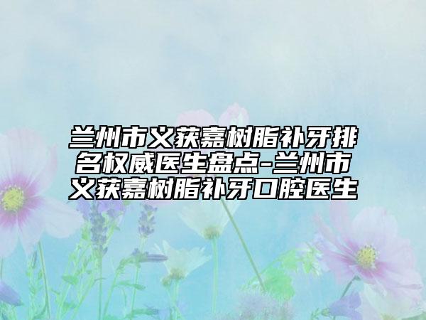 蘭州市義獲嘉樹(shù)脂補(bǔ)牙排名權(quán)威醫(yī)生盤(pán)點(diǎn)-蘭州市義獲嘉樹(shù)脂補(bǔ)牙口腔醫(yī)生