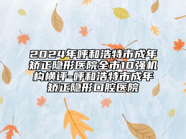 2024年呼和浩特市成年矯正隱形醫(yī)院全市10強(qiáng)機(jī)構(gòu)橫評(píng)-呼和浩特市成年矯正隱形口腔醫(yī)院