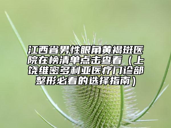 江西省男性眼角黃褐斑醫(yī)院在榜清單點擊查看（上饒維密多利亞醫(yī)療門診部整形必看的選擇指南）