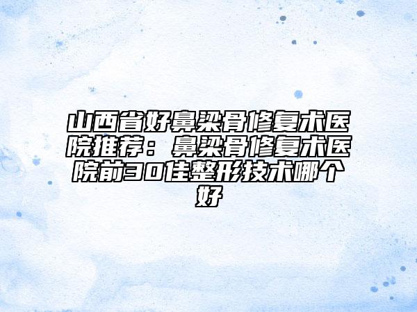 山西省好鼻梁骨修復(fù)術(shù)醫(yī)院推薦：鼻梁骨修復(fù)術(shù)醫(yī)院前30佳整形技術(shù)哪個(gè)好