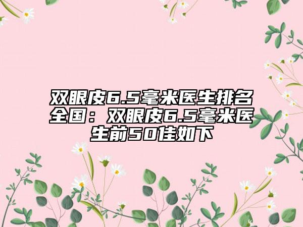 雙眼皮6.5毫米醫(yī)生排名全國：雙眼皮6.5毫米醫(yī)生前50佳如下