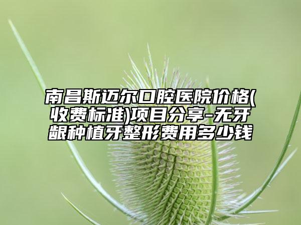 南昌斯邁爾口腔醫(yī)院價格(收費標(biāo)準(zhǔn))項目分享-無牙齦種植牙整形費用多少錢