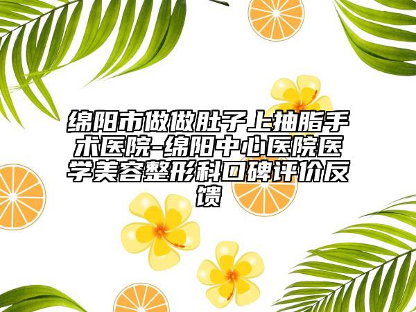 綿陽市做做肚子上抽脂手術(shù)醫(yī)院-綿陽中心醫(yī)院醫(yī)學(xué)美容整形科口碑評價反饋