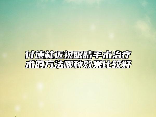 付德林近視眼睛手術(shù)治療術(shù)的方法哪種效果比較好
