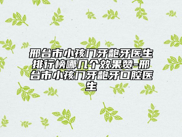 邢臺(tái)市小孩門牙齙牙醫(yī)生排行榜哪幾個(gè)效果贊-邢臺(tái)市小孩門牙齙牙口腔醫(yī)生