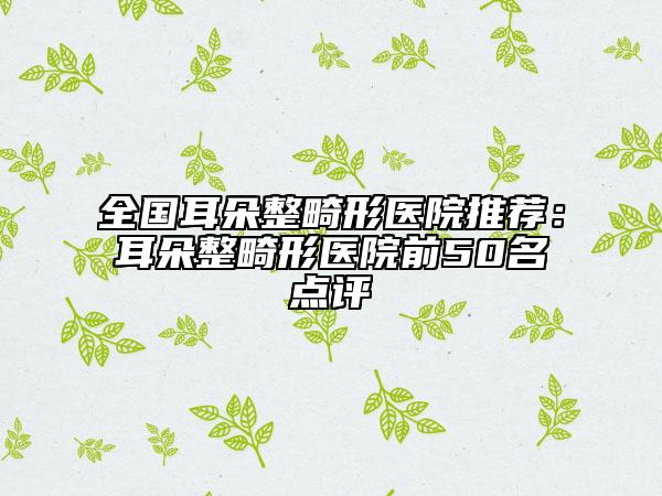 全國(guó)耳朵整畸形醫(yī)院推薦：耳朵整畸形醫(yī)院前50名點(diǎn)評(píng)