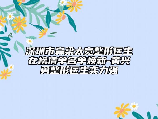 深圳市鼻梁太寬整形醫(yī)生在榜清單名單煥新-黃興勇整形醫(yī)生實力強