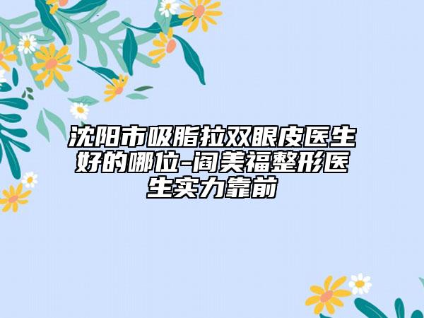 沈陽(yáng)市吸脂拉雙眼皮醫(yī)生好的哪位-閻美福整形醫(yī)生實(shí)力靠前
