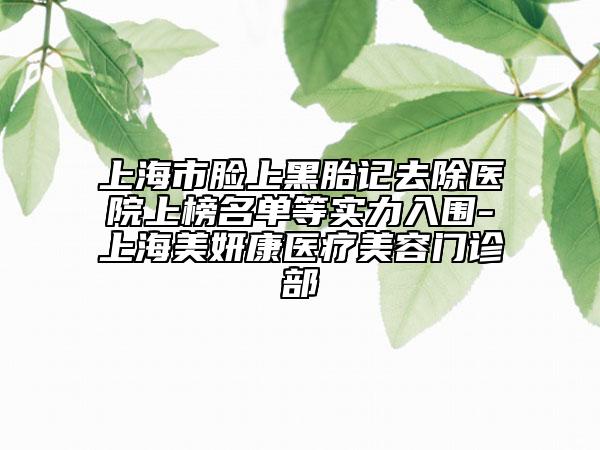 上海市臉上黑胎記去除醫(yī)院上榜名單等實力入圍-上海美妍康醫(yī)療美容門診部