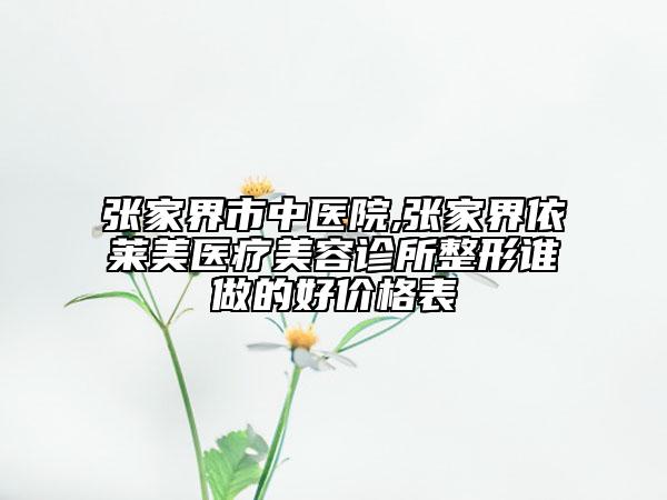 張家界市中醫(yī)院,張家界依萊美醫(yī)療美容診所整形誰做的好價格表