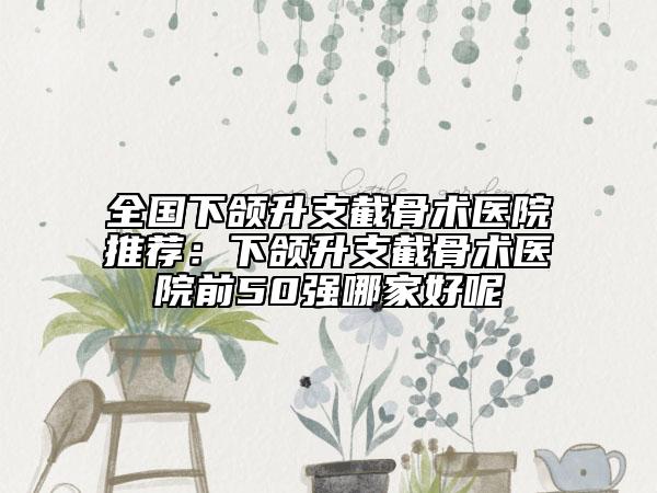 全國下頜升支截骨術(shù)醫(yī)院推薦：下頜升支截骨術(shù)醫(yī)院前50強哪家好呢