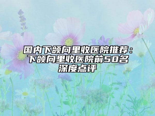 國內(nèi)下頜向里收醫(yī)院推薦：下頜向里收醫(yī)院前50名深度點(diǎn)評