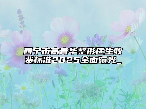 西寧市高青華整形醫(yī)生收費(fèi)標(biāo)準(zhǔn)2025全面曝光_