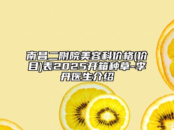 南昌二附院美容科價(jià)格(價(jià)目)表2025開箱種草-李丹醫(yī)生介紹