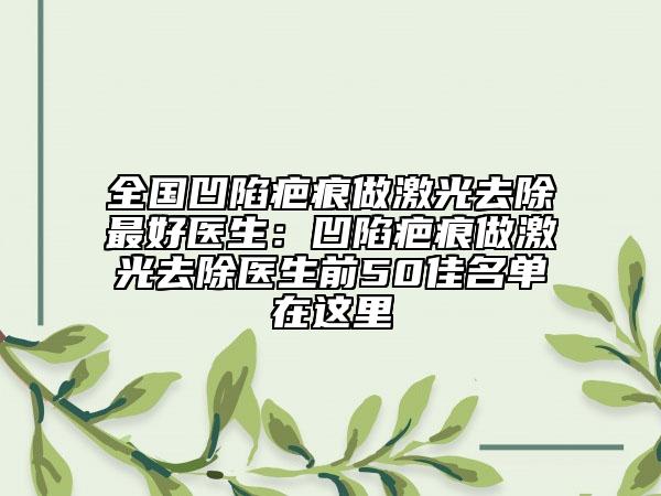 全國(guó)凹陷疤痕做激光去除最好醫(yī)生：凹陷疤痕做激光去除醫(yī)生前50佳名單在這里