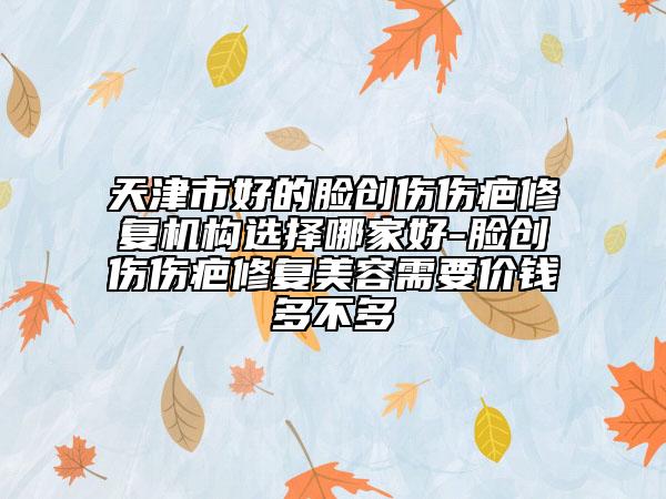 天津市好的臉創(chuàng)傷傷疤修復(fù)機(jī)構(gòu)選擇哪家好-臉創(chuàng)傷傷疤修復(fù)美容需要價(jià)錢多不多