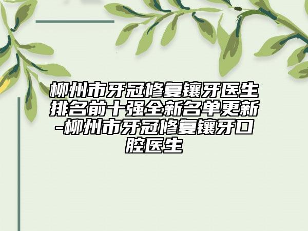 柳州市牙冠修復(fù)鑲牙醫(yī)生排名前十強(qiáng)全新名單更新-柳州市牙冠修復(fù)鑲牙口腔醫(yī)生