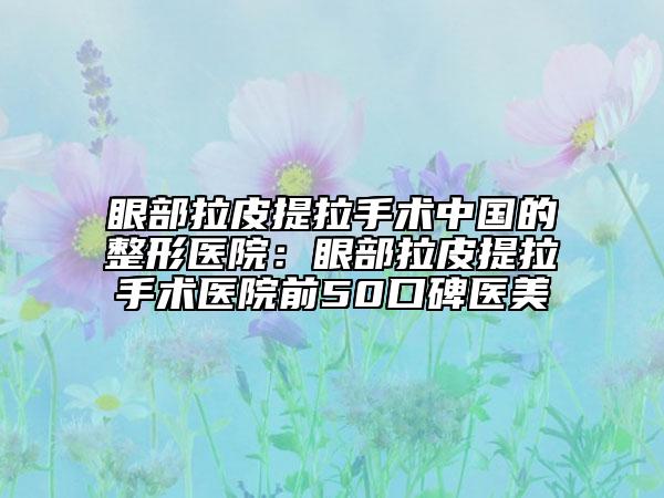 眼部拉皮提拉手術(shù)中國的整形醫(yī)院：眼部拉皮提拉手術(shù)醫(yī)院前50口碑醫(yī)美