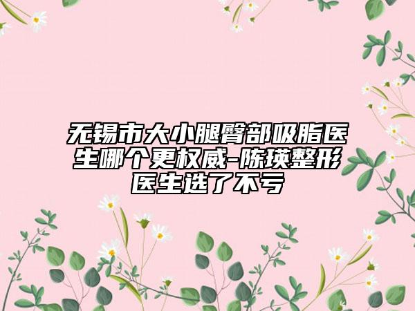 無錫市大小腿臀部吸脂醫(yī)生哪個更權(quán)威-陳瑛整形醫(yī)生選了不虧